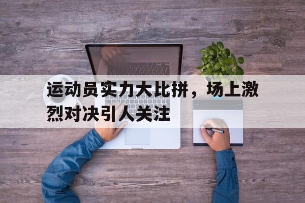 运动员实力大比拼，场上激烈对决引人关注