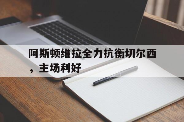 阿斯顿维拉全力抗衡切尔西，主场利好