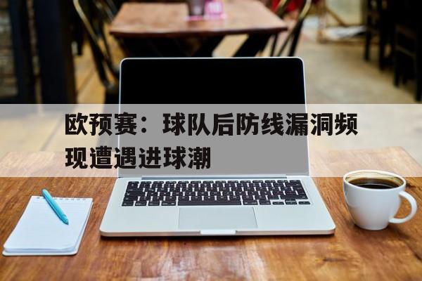 欧预赛：球队后防线漏洞频现遭遇进球潮