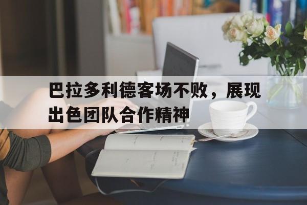 巴拉多利德客场不败，展现出色团队合作精神