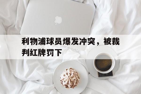 利物浦球员爆发冲突，被裁判红牌罚下