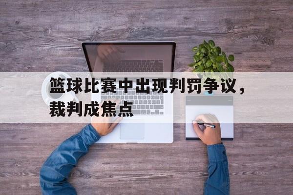 篮球比赛中出现判罚争议，裁判成焦点