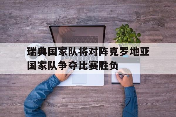 瑞典国家队将对阵克罗地亚国家队争夺比赛胜负