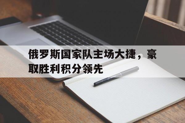 俄罗斯国家队主场大捷，豪取胜利积分领先