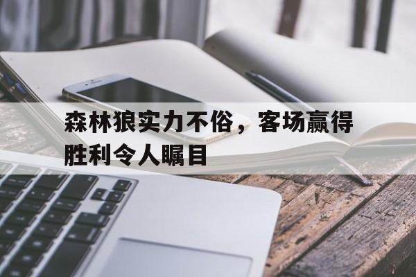 森林狼实力不俗，客场赢得胜利令人瞩目