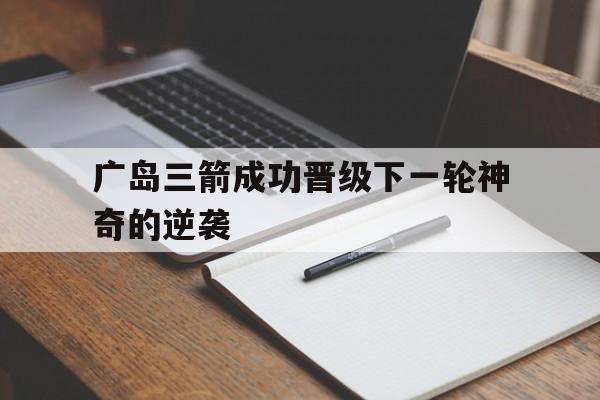 广岛三箭成功晋级下一轮神奇的逆袭
