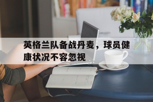 英格兰队备战丹麦，球员健康状况不容忽视