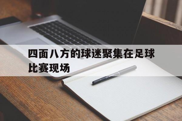 四面八方的球迷聚集在足球比赛现场