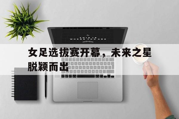 女足选拔赛开幕，未来之星脱颖而出